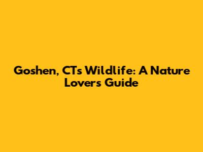 Goshen, CT's Wildlife: A Nature Lover's Guide