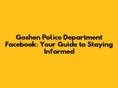 Goshen Police Department Facebook: Your Guide to Staying Informed