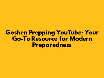 Goshen Prepping YouTube: Your Go-To Resource for Modern Preparedness