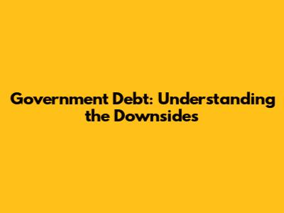 Government Debt: Understanding the Downsides