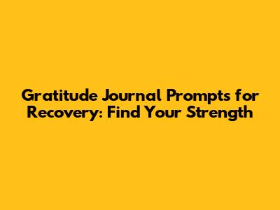 Gratitude Journal Prompts for Recovery: Find Your Strength
