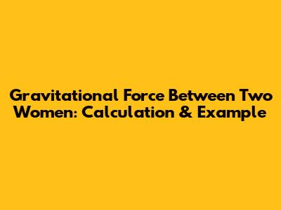 Gravitational Force Between Two Women: Calculation & Example