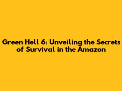 Green Hell 6: Unveiling the Secrets of Survival in the Amazon