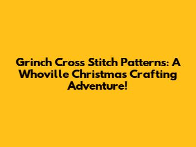 Grinch Cross Stitch Patterns: A Whoville Christmas Crafting Adventure!