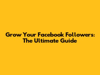 Grow Your Facebook Followers: The Ultimate Guide