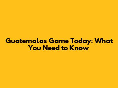 Guatemala's Game Today: What You Need to Know