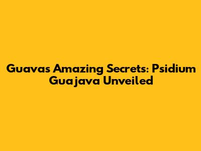 Guava's Amazing Secrets: Psidium Guajava Unveiled