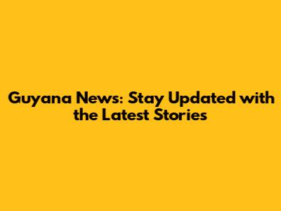 Guyana News: Stay Updated with the Latest Stories