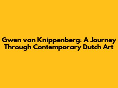 Gwen van Knippenberg: A Journey Through Contemporary Dutch Art