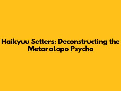 Haikyuu Setters: Deconstructing the Metaralopo Psycho