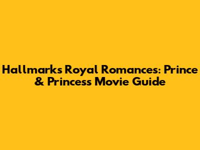 Hallmark's Royal Romances: Prince & Princess Movie Guide