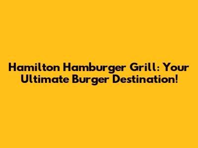 Hamilton Hamburger Grill: Your Ultimate Burger Destination!