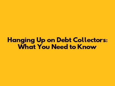 Hanging Up on Debt Collectors: What You Need to Know
