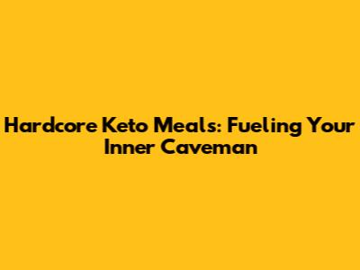 Hardcore Keto Meals: Fueling Your Inner Caveman