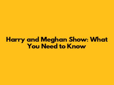 Harry and Meghan Show: What You Need to Know