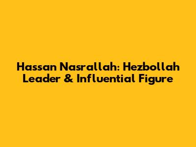 Hassan Nasrallah: Hezbollah Leader & Influential Figure