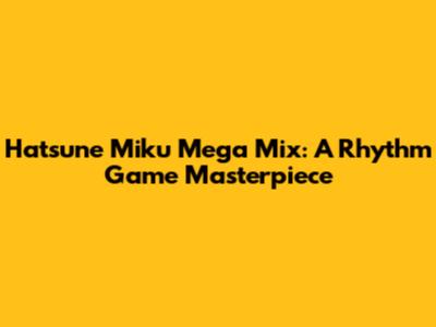 Hatsune Miku Mega Mix: A Rhythm Game Masterpiece