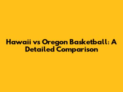 Hawaii vs Oregon Basketball: A Detailed Comparison