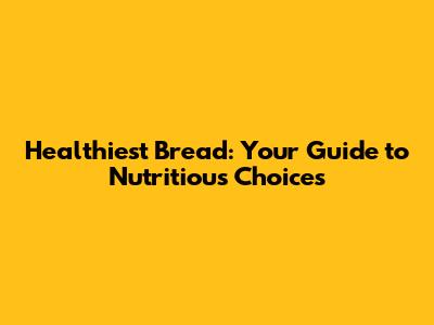 Healthiest Bread: Your Guide to Nutritious Choices
