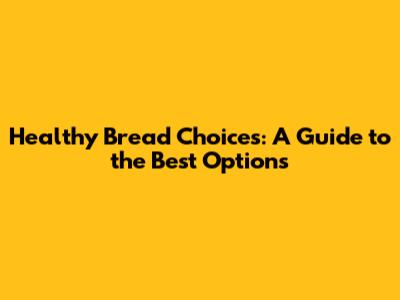 Healthy Bread Choices: A Guide to the Best Options