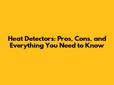 Heat Detectors: Pros, Cons, and Everything You Need to Know