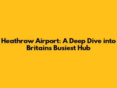 Heathrow Airport: A Deep Dive into Britain's Busiest Hub
