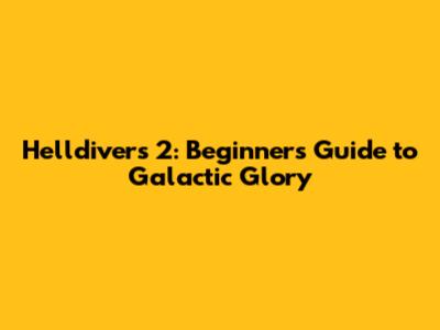 Helldivers 2: Beginner's Guide to Galactic Glory