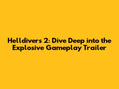 Helldivers 2: Dive Deep into the Explosive Gameplay Trailer
