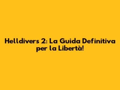 Helldivers 2: La Guida Definitiva per la Libertà!