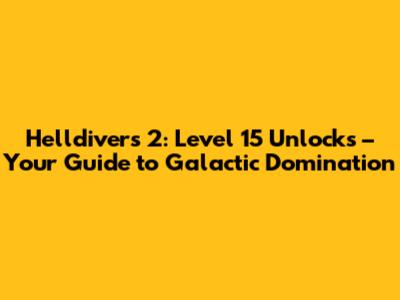 Helldivers 2: Level 15 Unlocks – Your Guide to Galactic Domination