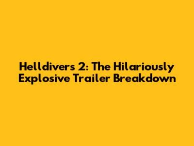 Helldivers 2: The Hilariously Explosive Trailer Breakdown