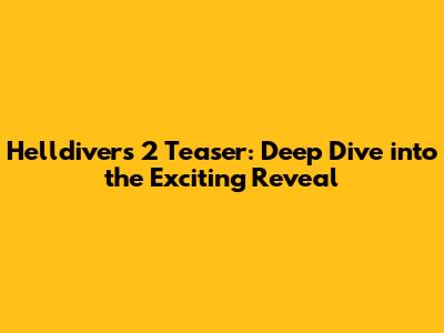 Helldivers 2 Teaser: Deep Dive into the Exciting Reveal