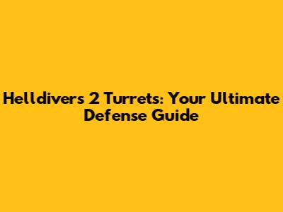 Helldivers 2 Turrets: Your Ultimate Defense Guide