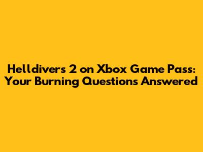 Helldivers 2 on Xbox Game Pass: Your Burning Questions Answered