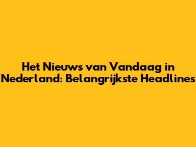 Het Nieuws van Vandaag in Nederland: Belangrijkste Headlines