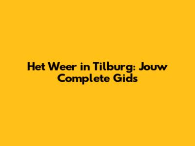 Het Weer in Tilburg: Jouw Complete Gids