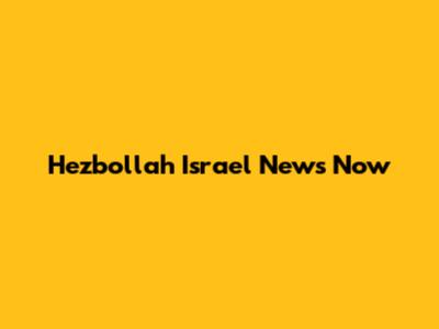 Hezbollah Israel News Now