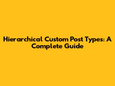 Hierarchical Custom Post Types: A Complete Guide