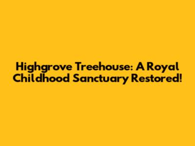 Highgrove Treehouse: A Royal Childhood Sanctuary Restored!