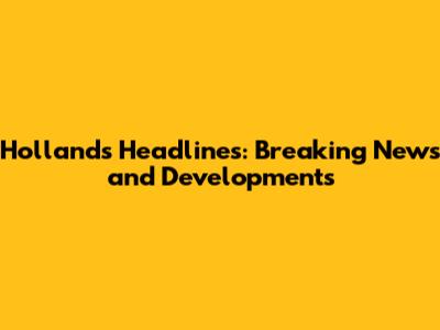 Holland's Headlines: Breaking News and Developments