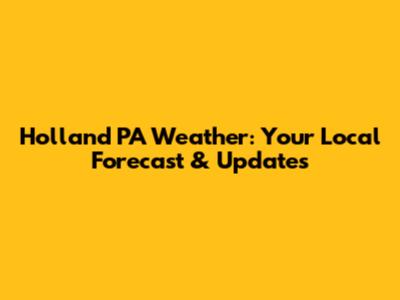 Holland PA Weather: Your Local Forecast & Updates