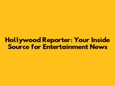 Hollywood Reporter: Your Inside Source for Entertainment News