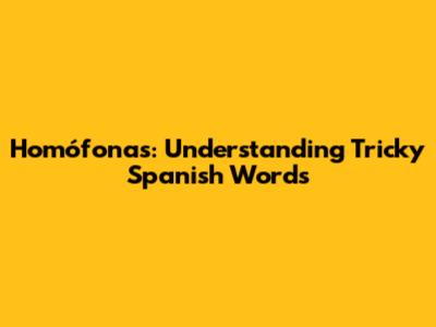 Homófonas: Understanding Tricky Spanish Words