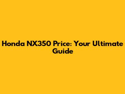 Honda NX350 Price: Your Ultimate Guide