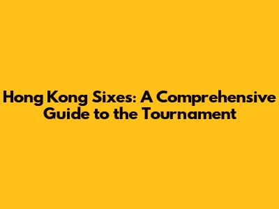 Hong Kong Sixes: A Comprehensive Guide to the Tournament