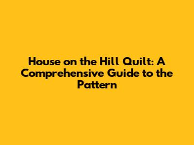 House on the Hill Quilt: A Comprehensive Guide to the Pattern
