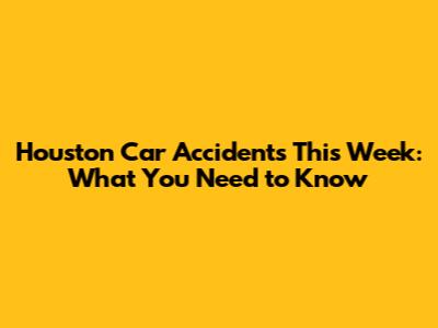 Houston Car Accidents This Week: What You Need to Know