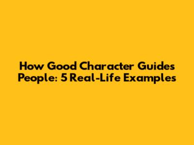 How Good Character Guides People: 5 Real-Life Examples