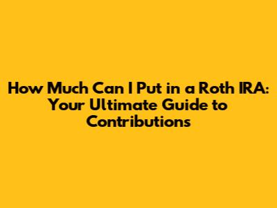 How Much Can I Put in a Roth IRA: Your Ultimate Guide to Contributions