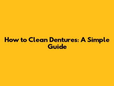 How to Clean Dentures: A Simple Guide
